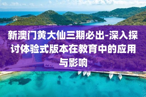 新澳门黄大仙三期必出-深入探讨体验式版本在教育中的应用与影响
