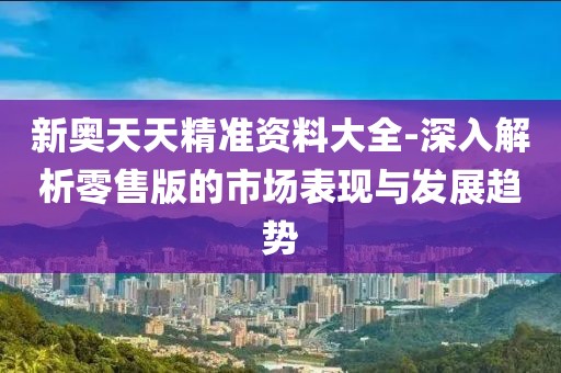 新奥天天精准资料大全-深入解析零售版的市场表现与发展趋势
