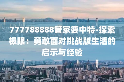 777788888管家婆中特-探索极限：勇敢面对挑战版生活的启示与经验