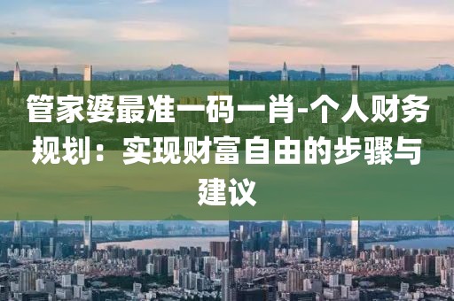 管家婆最准一码一肖-个人财务规划：实现财富自由的步骤与建议