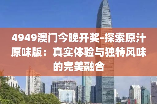 4949澳门今晚开奖-探索原汁原味版：真实体验与独特风味的完美融合