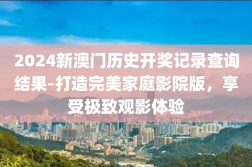 2024新澳门历史开奖记录查询结果-打造完美家庭影院版，享受极致观影体验