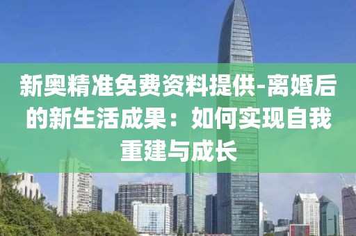 新奥精准免费资料提供-离婚后的新生活成果：如何实现自我重建与成长
