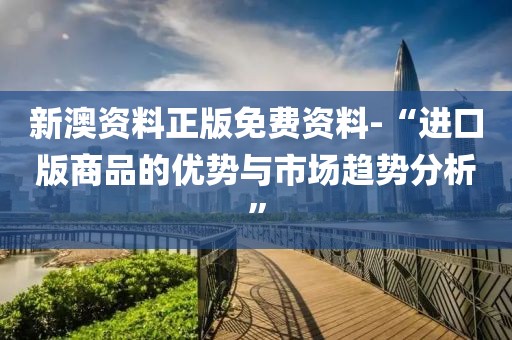 新澳资料正版免费资料-“进口版商品的优势与市场趋势分析”