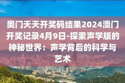 奥门天天开奖码结果2024澳门开奖记录4月9日-探索声学版的神秘世界：声学背后的科学与艺术