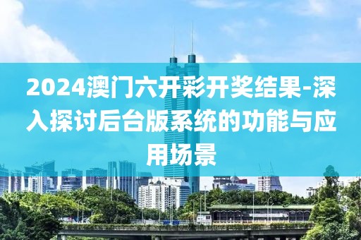 2024澳门六开彩开奖结果-深入探讨后台版系统的功能与应用场景