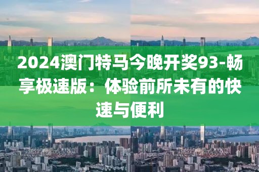 2024澳门特马今晚开奖93-畅享极速版：体验前所未有的快速与便利