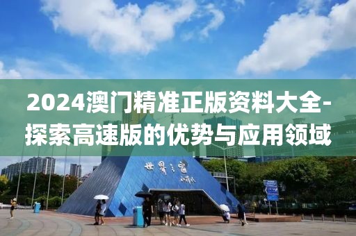2024澳门精准正版资料大全-探索高速版的优势与应用领域