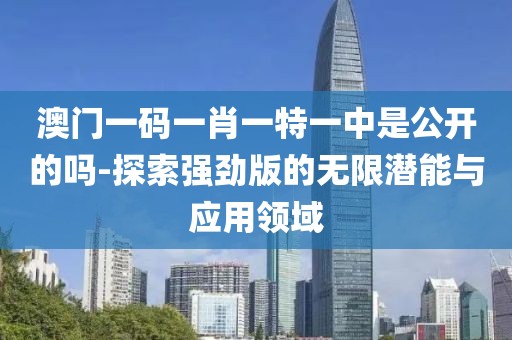 澳门一码一肖一特一中是公开的吗-探索强劲版的无限潜能与应用领域