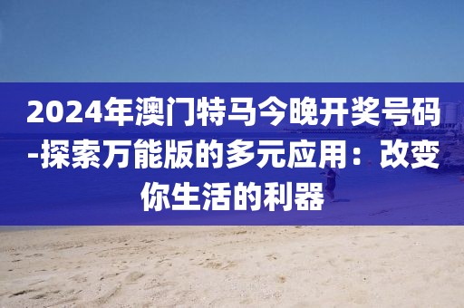 2024年澳门特马今晚开奖号码-探索万能版的多元应用：改变你生活的利器