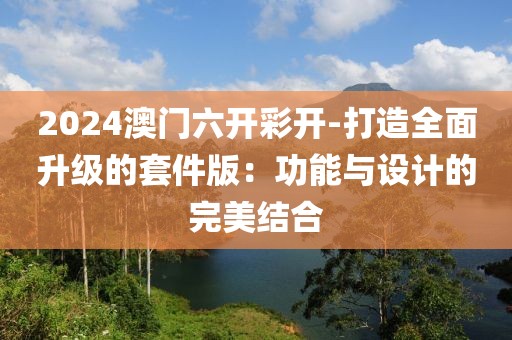 2024澳门六开彩开-打造全面升级的套件版：功能与设计的完美结合