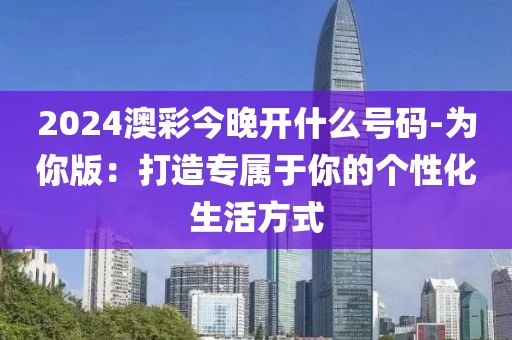 2024澳彩今晚开什么号码-为你版：打造专属于你的个性化生活方式