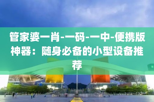 管家婆一肖-一码-一中-便携版神器：随身必备的小型设备推荐