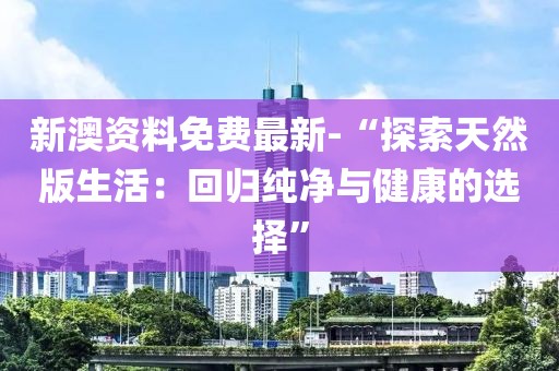 新澳资料免费最新-“探索天然版生活：回归纯净与健康的选择”