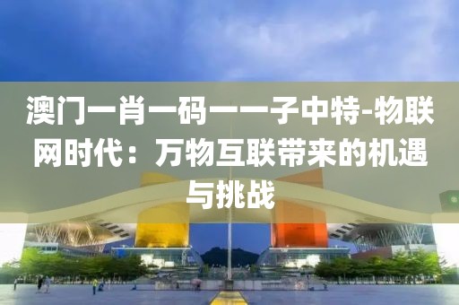 澳门一肖一码一一子中特-物联网时代：万物互联带来的机遇与挑战
