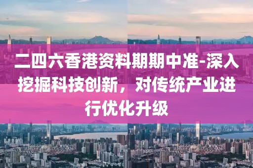 二四六香港资料期期中准-深入挖掘科技创新，对传统产业进行优化升级