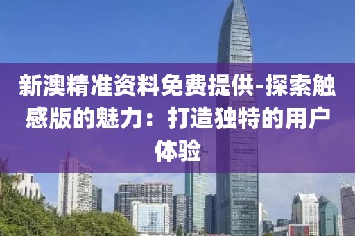 新澳精准资料免费提供-探索触感版的魅力：打造独特的用户体验