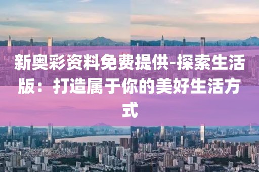 新奥彩资料免费提供-探索生活版：打造属于你的美好生活方式