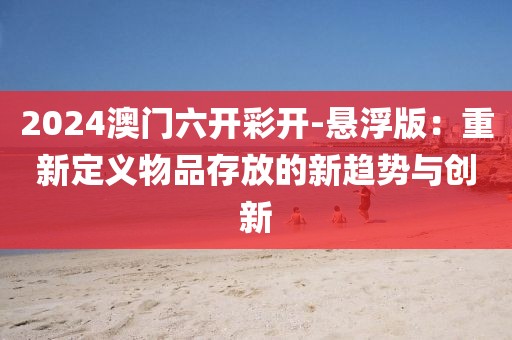 2024澳门六开彩开-悬浮版：重新定义物品存放的新趋势与创新