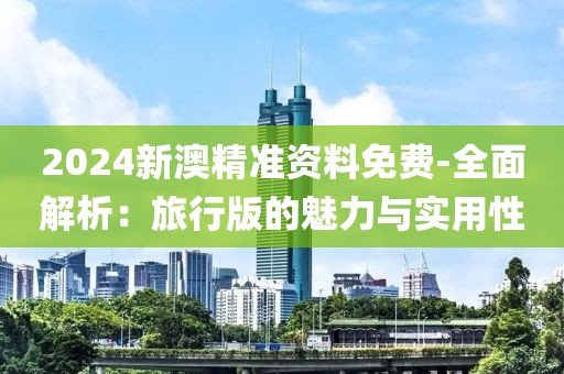 2024新澳精准资料免费-全面解析：旅行版的魅力与实用性