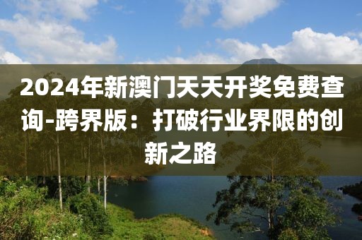 2024年新澳门天天开奖免费查询-跨界版：打破行业界限的创新之路