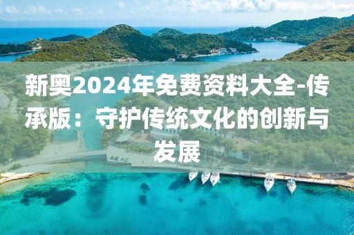 新奥2024年免费资料大全-传承版：守护传统文化的创新与发展