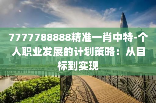7777788888精准一肖中特-个人职业发展的计划策略：从目标到实现