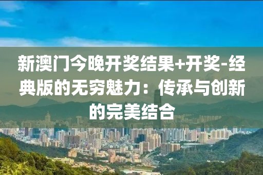 新澳门今晚开奖结果+开奖-经典版的无穷魅力：传承与创新的完美结合