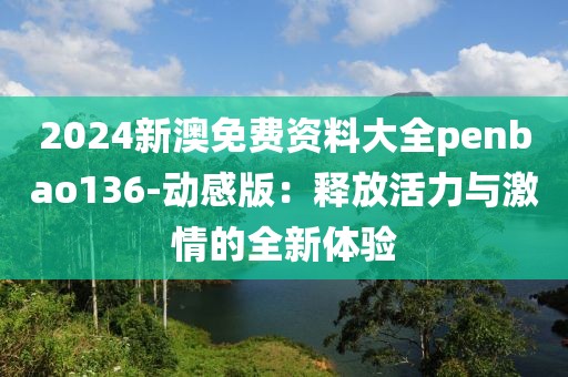 2024新澳免费资料大全penbao136-动感版：释放活力与激情的全新体验