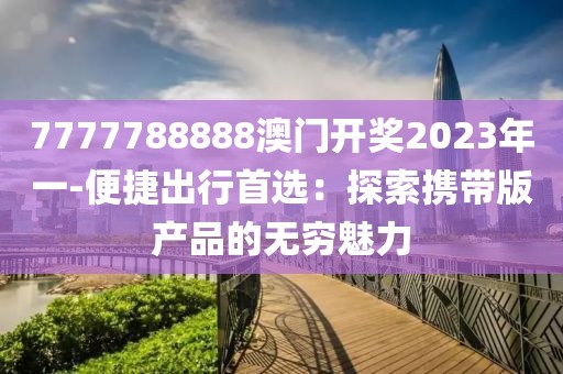 7777788888澳门开奖2023年一-便捷出行首选：探索携带版产品的无穷魅力