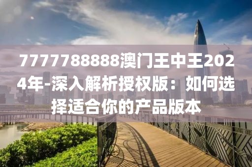 7777788888澳门王中王2024年-深入解析授权版：如何选择适合你的产品版本