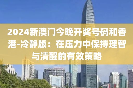 2024新澳门今晚开奖号码和香港-冷静版：在压力中保持理智与清醒的有效策略