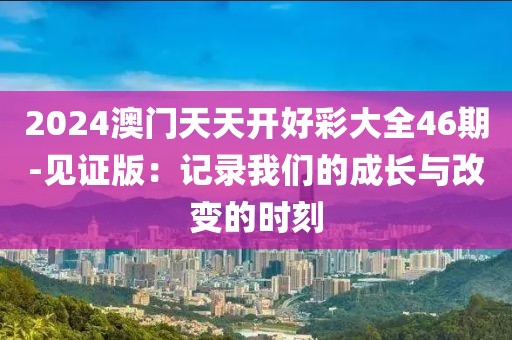2024澳门天天开好彩大全46期-见证版：记录我们的成长与改变的时刻
