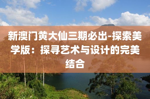 新澳门黄大仙三期必出-探索美学版：探寻艺术与设计的完美结合