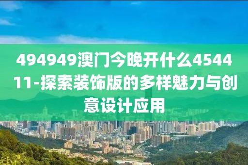 494949澳门今晚开什么454411-探索装饰版的多样魅力与创意设计应用