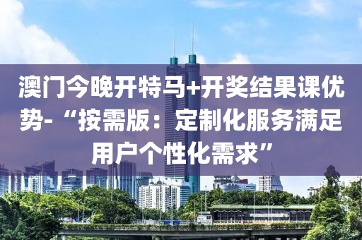 澳门今晚开特马+开奖结果课优势-“按需版：定制化服务满足用户个性化需求”