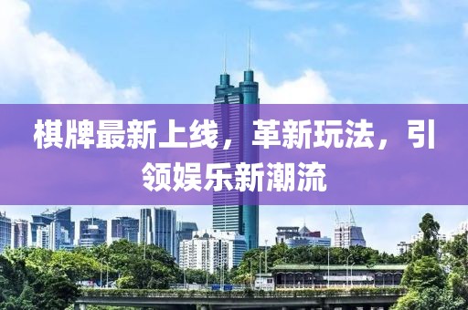 棋牌最新上线，革新玩法，引领娱乐新潮流