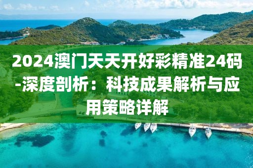 2024澳门天天开好彩精准24码-深度剖析：科技成果解析与应用策略详解