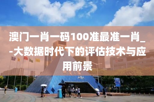 澳门一肖一码100准最准一肖_-大数据时代下的评估技术与应用前景