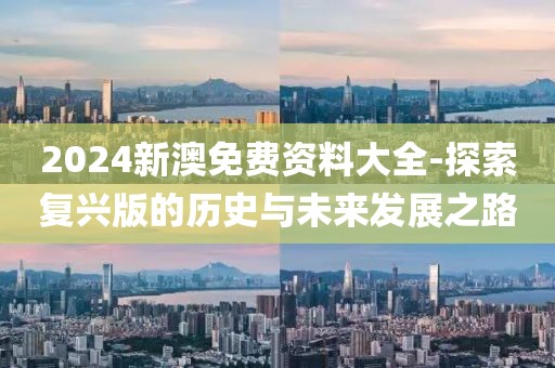 2024新澳免费资料大全-探索复兴版的历史与未来发展之路