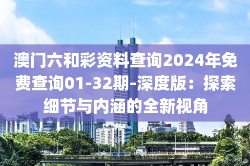 澳门六和彩资料查询2024年免费查询01-32期-深度版：探索细节与内涵的全新视角