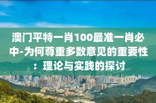 澳门平特一肖100最准一肖必中-为何尊重多数意见的重要性：理论与实践的探讨