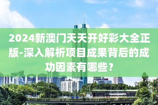 2024新澳门天天开好彩大全正版-深入解析项目成果背后的成功因素有哪些？