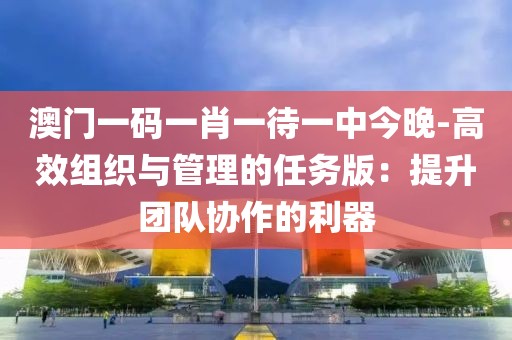 澳门一码一肖一待一中今晚-高效组织与管理的任务版：提升团队协作的利器