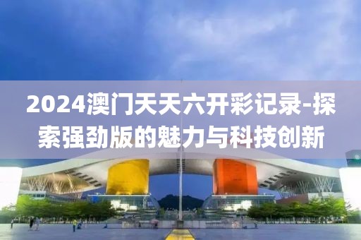 2024澳门天天六开彩记录-探索强劲版的魅力与科技创新