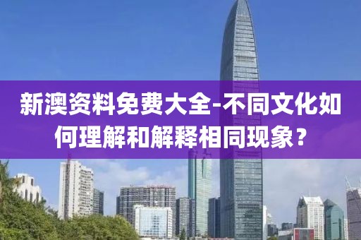 新澳资料免费大全-不同文化如何理解和解释相同现象？