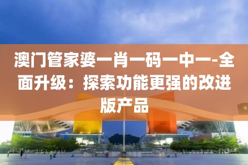 澳门管家婆一肖一码一中一-全面升级：探索功能更强的改进版产品