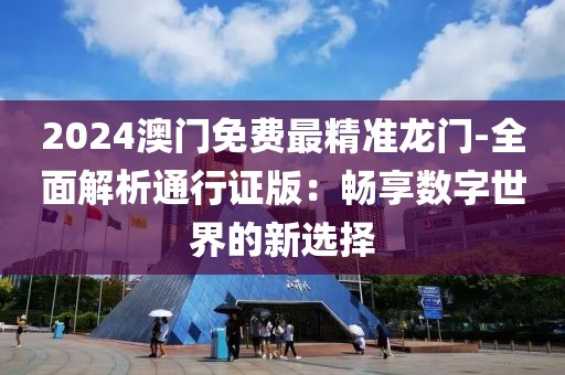 2024澳门免费最精准龙门-全面解析通行证版：畅享数字世界的新选择