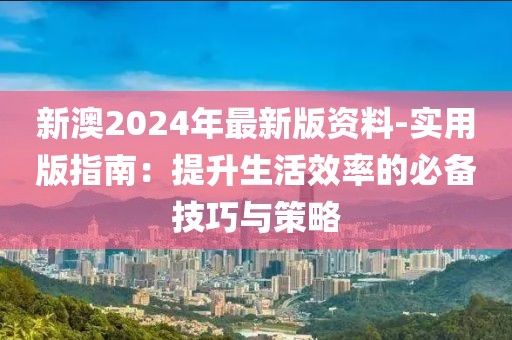 新澳2024年最新版资料-实用版指南：提升生活效率的必备技巧与策略