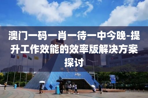 澳门一码一肖一待一中今晚-提升工作效能的效率版解决方案探讨
